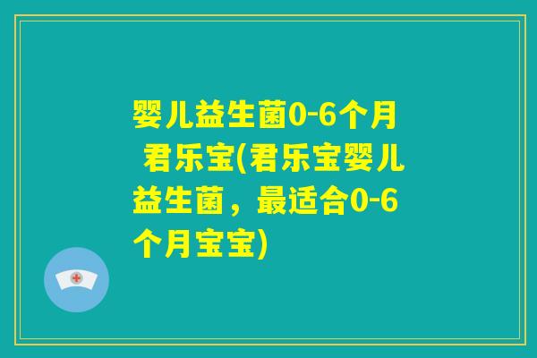 婴儿益生菌0-6个月 君乐宝(君乐宝婴儿益生菌，最适合0-6个月宝宝)