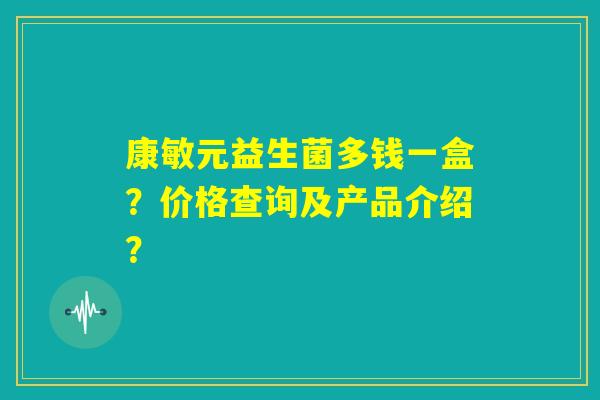 康敏元益生菌多钱一盒?价格查询及产品介绍? 康敏元益生菌多钱一盒?价格查询及产品介绍?
