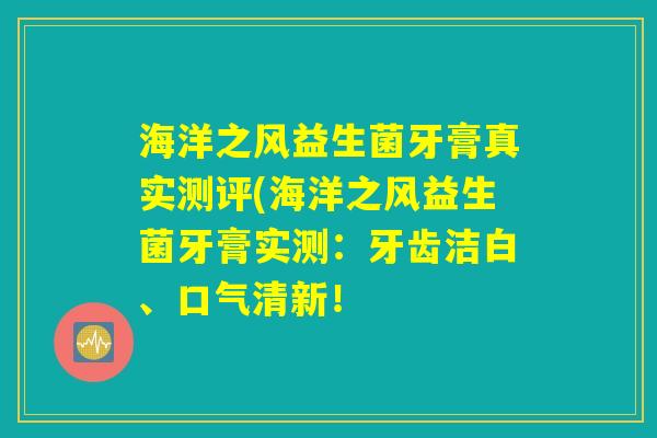 海洋之风益生菌牙膏真实测评(海洋之风益生菌牙膏实测：牙齿洁白、口气清新！