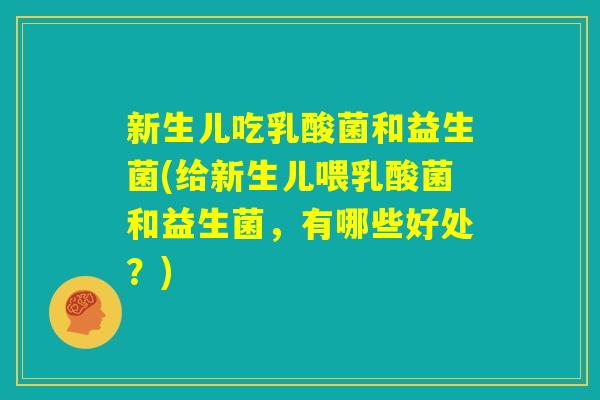 新生儿吃乳酸菌和益生菌(给新生儿喂乳酸菌和益生菌，有哪些好处？)