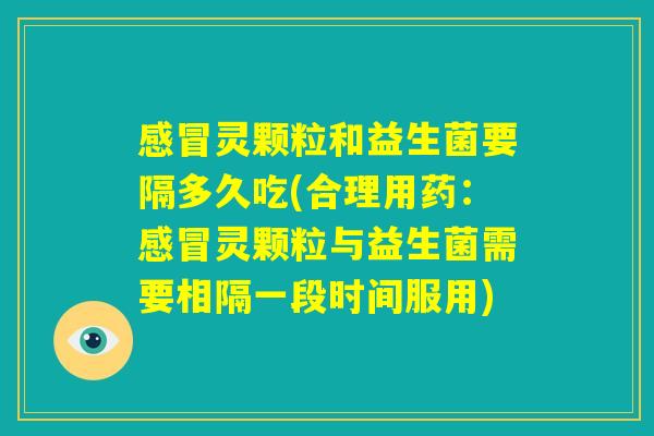 感冒灵颗粒和益生菌要隔多久吃(合理用药:感冒灵颗粒与益生菌需要相隔一段时间服用) 感冒灵颗粒和益生菌要隔多久吃(合理用药:感冒灵颗粒与益生菌需要相隔一段时间服用)