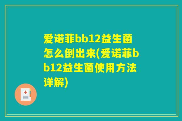 爱诺菲bb12益生菌怎么倒出来(爱诺菲bb12益生菌使用方法详解) 爱诺菲bb12益生菌怎么倒出来(爱诺菲bb12益生菌使用方法详解)