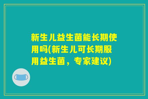 新生儿益生菌能长期使用吗(新生儿可长期服用益生菌,专家建议) 新生儿益生菌能长期使用吗(新生儿可长期服用益生菌,专家建议)