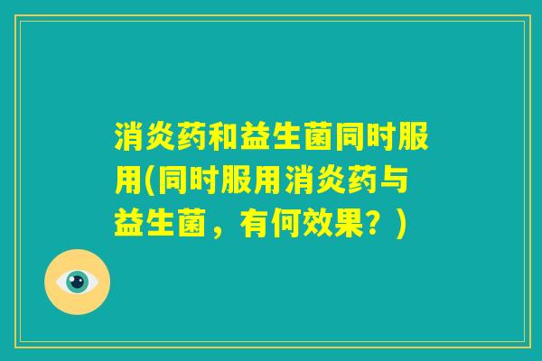 消炎药和益生菌同时服用(同时服用消炎药与益生菌,有何效果?) 消炎药和益生菌同时服用(同时服用消炎药与益生菌,有何效果?)