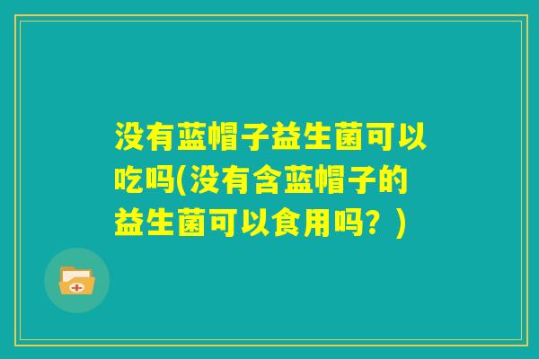 没有蓝帽子益生菌可以吃吗(没有含蓝帽子的益生菌可以食用吗？)
