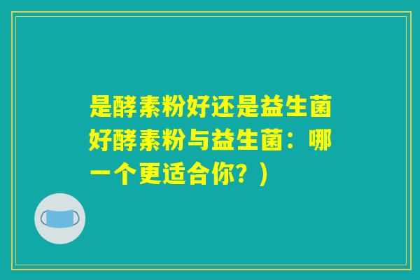 是酵素粉好还是益生菌好酵素粉与益生菌:哪一个更适合你?) 是酵素粉好还是益生菌好酵素粉与益生菌:哪一个更适合你?)