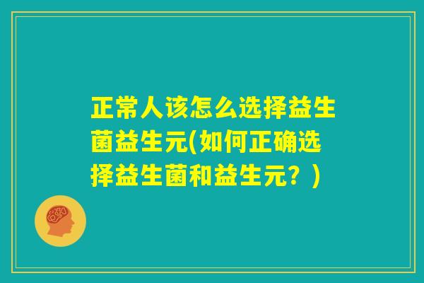 正常人该怎么选择益生菌益生元(如何正确选择益生菌和益生元?) 正常人该怎么选择益生菌益生元(如何正确选择益生菌和益生元?)