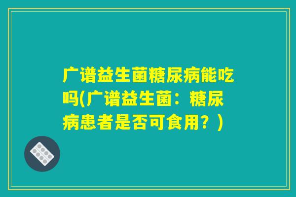 广谱益生菌糖尿病能吃吗(广谱益生菌:糖尿病患者是否可食用?) 广谱益生菌糖尿病能吃吗(广谱益生菌:糖尿病患者是否可食用?)