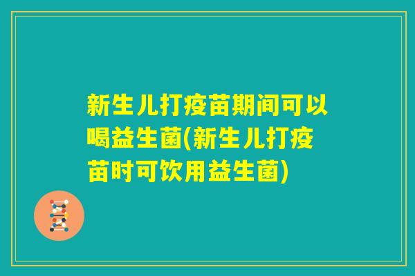 新生儿打疫苗期间可以喝益生菌(新生儿打疫苗时可饮用益生菌) 新生儿打疫苗期间可以喝益生菌(新生儿打疫苗时可饮用益生菌)