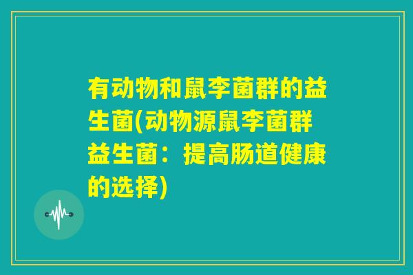 有动物和鼠李菌群的益生菌(动物源鼠李菌群益生菌:提高肠道健康的选择) 有动物和鼠李菌群的益生菌(动物源鼠李菌群益生菌:提高肠道健康的选择)