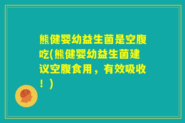 熊健婴幼益生菌是空腹吃(熊健婴幼益生菌建议空腹食用,有效吸收!) 熊健婴幼益生菌是空腹吃(熊健婴幼益生菌建议空腹食用,有效吸收!)