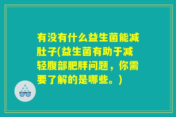 有没有什么益生菌能减肚子(益生菌有助于减轻腹部肥胖问题,你需要了解的是哪些。) 有没有什么益生菌能减肚子(益生菌有助于减轻腹部肥胖问题,你需要了解的是哪些。)