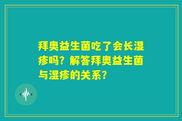 拜奥益生菌吃了会长湿疹吗?解答拜奥益生菌与湿疹的关系? 拜奥益生菌吃了会长湿疹吗?解答拜奥益生菌与湿疹的关系?