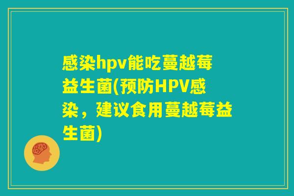 感染hpv能吃蔓越莓益生菌(预防HPV感染,建议食用蔓越莓益生菌) 感染hpv能吃蔓越莓益生菌(预防HPV感染,建议食用蔓越莓益生菌)