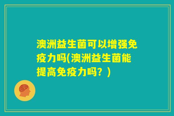 澳洲益生菌可以增强免疫力吗(澳洲益生菌能提高免疫力吗?) 澳洲益生菌可以增强免疫力吗(澳洲益生菌能提高免疫力吗?)