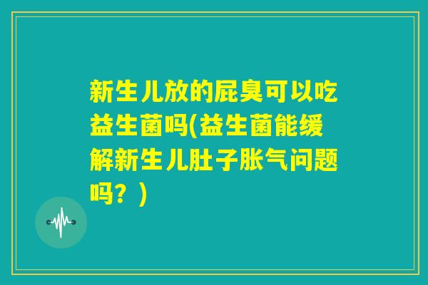 新生儿放的屁臭可以吃益生菌吗(益生菌能缓解新生儿肚子胀气问题吗?) 新生儿放的屁臭可以吃益生菌吗(益生菌能缓解新生儿肚子胀气问题吗?)