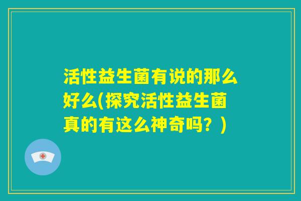 活性益生菌有说的那么好么(探究活性益生菌真的有这么神奇吗?) 活性益生菌有说的那么好么(探究活性益生菌真的有这么神奇吗?)