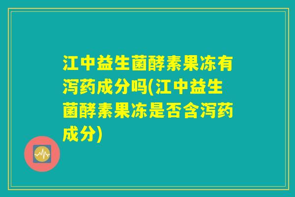 江中益生菌酵素果冻有泻药成分吗(江中益生菌酵素果冻是否含泻药成分) 江中益生菌酵素果冻有泻药成分吗(江中益生菌酵素果冻是否含泻药成分)