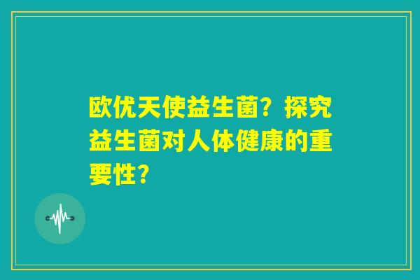 欧优天使益生菌？探究益生菌对人体健康的重要性？