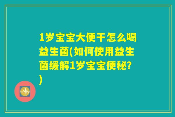 1岁宝宝大便干怎么喝益生菌(如何使用益生菌缓解1岁宝宝便秘?) 1岁宝宝大便干怎么喝益生菌(如何使用益生菌缓解1岁宝宝便秘?)