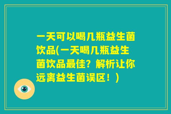 一天可以喝几瓶益生菌饮品(一天喝几瓶益生菌饮品最佳?解析让你远离益生菌误区!) 一天可以喝几瓶益生菌饮品(一天喝几瓶益生菌饮品最佳?解析让你远离益生菌误区!)