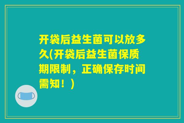 开袋后益生菌可以放多久(开袋后益生菌保质期限制，正确保存时间需知！)