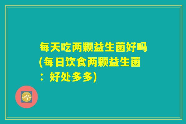 每天吃两颗益生菌好吗(每日饮食两颗益生菌:好处多多) 每天吃两颗益生菌好吗(每日饮食两颗益生菌:好处多多)