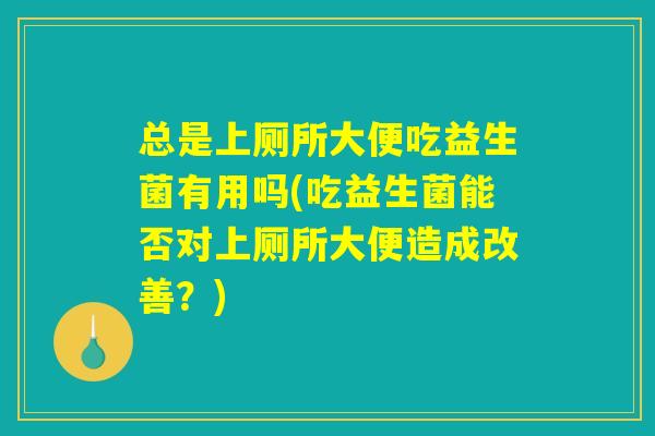 总是上厕所大便吃益生菌有用吗(吃益生菌能否对上厕所大便造成改善？)