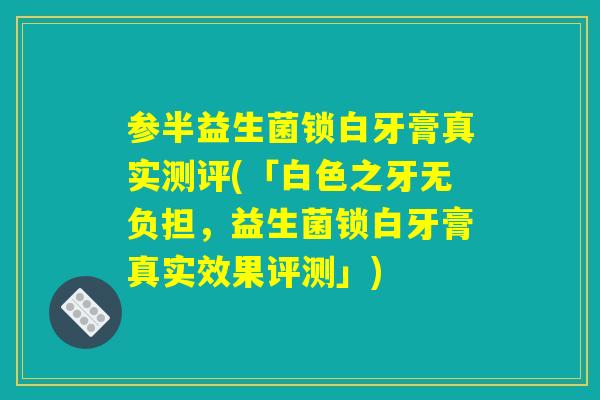 参半益生菌锁白牙膏真实测评(「白色之牙无负担,益生菌锁白牙膏真实效果评测」) 参半益生菌锁白牙膏真实测评(「白色之牙无负担,益生菌锁白牙膏真实效果评测」)