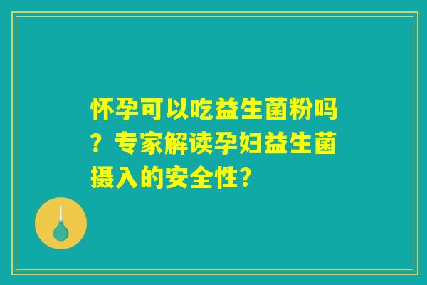 怀孕可以吃益生菌粉吗?专家解读孕妇益生菌摄入的安全性? 怀孕可以吃益生菌粉吗?专家解读孕妇益生菌摄入的安全性?
