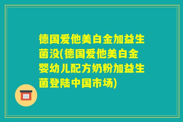德国爱他美白金加益生菌没(德国爱他美白金婴幼儿配方奶粉加益生菌登陆中国市场) 德国爱他美白金加益生菌没(德国爱他美白金婴幼儿配方奶粉加益生菌登陆中国市场)