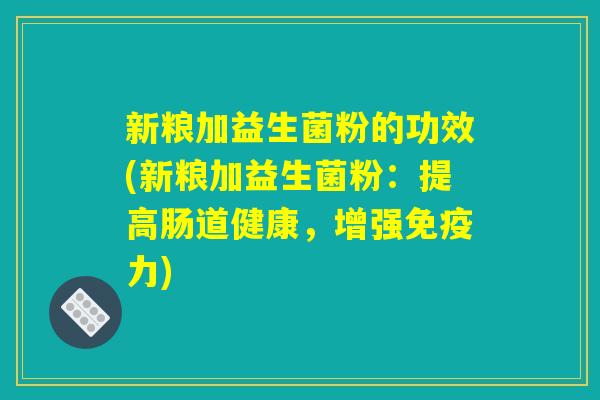 新粮加益生菌粉的功效(新粮加益生菌粉:提高肠道健康,增强免疫力) 新粮加益生菌粉的功效(新粮加益生菌粉:提高肠道健康,增强免疫力)