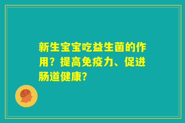 新生宝宝吃益生菌的作用?提高免疫力、促进肠道健康? 新生宝宝吃益生菌的作用?提高免疫力、促进肠道健康?