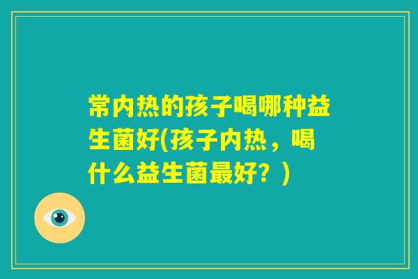 常内热的孩子喝哪种益生菌好(孩子内热，喝什么益生菌最好？)
