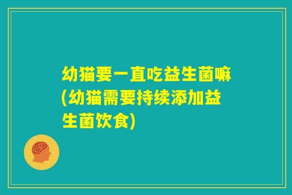 幼猫要一直吃益生菌嘛(幼猫需要持续添加益生菌饮食)