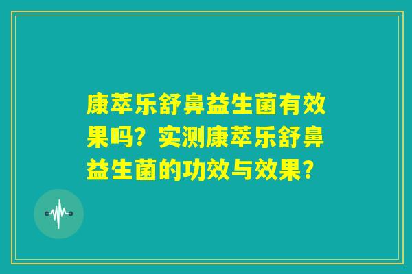 康萃乐舒鼻益生菌有效果吗?实测康萃乐舒鼻益生菌的功效与效果? 康萃乐舒鼻益生菌有效果吗?实测康萃乐舒鼻益生菌的功效与效果?