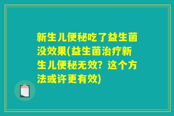 新生儿便秘吃了益生菌没效果(益生菌治疗新生儿便秘无效?这个方法或许更有效) 新生儿便秘吃了益生菌没效果(益生菌治疗新生儿便秘无效?这个方法或许更有效)