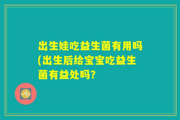出生娃吃益生菌有用吗(出生后给宝宝吃益生菌有益处吗? 出生娃吃益生菌有用吗(出生后给宝宝吃益生菌有益处吗?