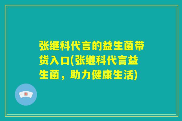 张继科代言的益生菌带货入口(张继科代言益生菌,助力健康生活) 张继科代言的益生菌带货入口(张继科代言益生菌,助力健康生活)
