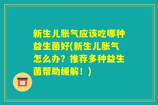新生儿胀气应该吃哪种益生菌好(新生儿胀气怎么办?推荐多种益生菌帮助缓解!) 新生儿胀气应该吃哪种益生菌好(新生儿胀气怎么办?推荐多种益生菌帮助缓解!)
