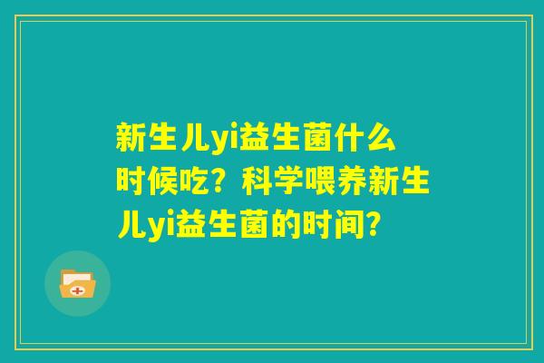 新生儿yi益生菌什么时候吃?科学喂养新生儿yi益生菌的时间? 新生儿yi益生菌什么时候吃?科学喂养新生儿yi益生菌的时间?