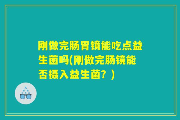 刚做完肠胃镜能吃点益生菌吗(刚做完肠镜能否摄入益生菌?) 刚做完肠胃镜能吃点益生菌吗(刚做完肠镜能否摄入益生菌?)