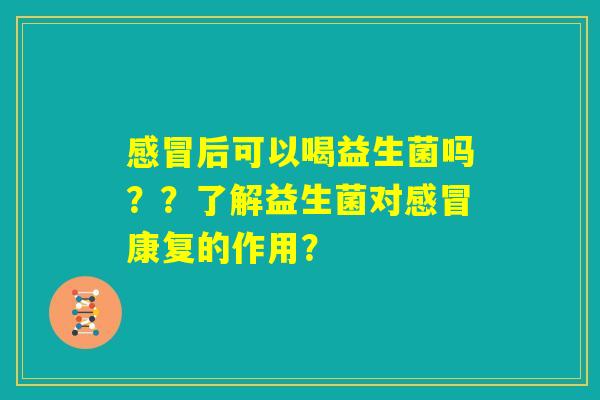 感冒后可以喝益生菌吗??了解益生菌对感冒康复的作用? 感冒后可以喝益生菌吗??了解益生菌对感冒康复的作用?