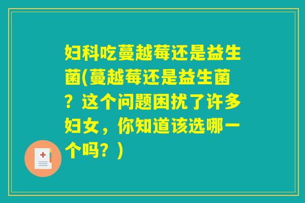 妇科吃蔓越莓还是益生菌(蔓越莓还是益生菌?这个问题困扰了许多妇女,你知道该选哪一个吗?) 妇科吃蔓越莓还是益生菌(蔓越莓还是益生菌?这个问题困扰了许多妇女,你知道该选哪一个吗?)