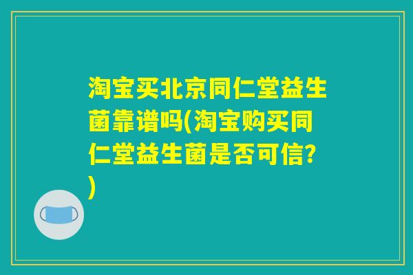 淘宝买北京同仁堂益生菌靠谱吗(淘宝购买同仁堂益生菌是否可信？)