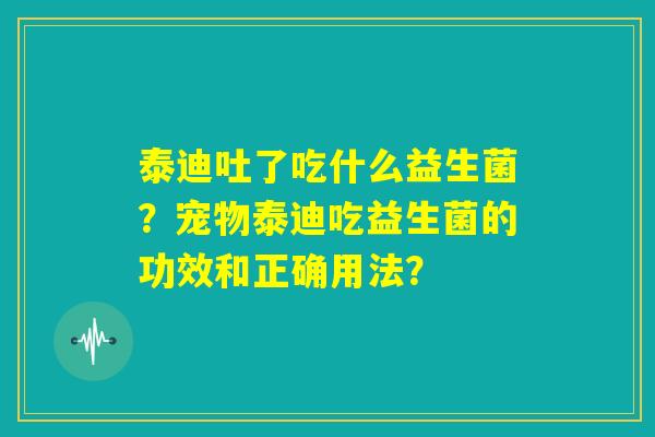 泰迪吐了吃什么益生菌？宠物泰迪吃益生菌的功效和正确用法？