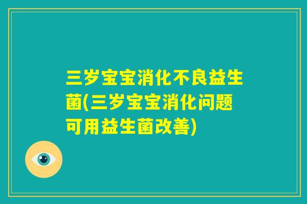三岁宝宝消化不良益生菌(三岁宝宝消化问题可用益生菌改善) 三岁宝宝消化不良益生菌(三岁宝宝消化问题可用益生菌改善)
