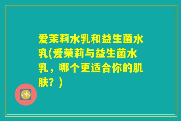 爱茉莉水乳和益生菌水乳(爱茉莉与益生菌水乳,哪个更适合你的肌肤?) 爱茉莉水乳和益生菌水乳(爱茉莉与益生菌水乳,哪个更适合你的肌肤?)
