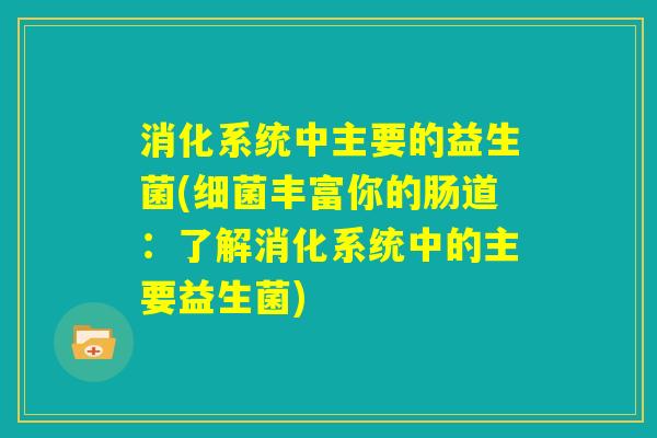 消化系统中主要的益生菌(细菌丰富你的肠道:了解消化系统中的主要益生菌) 消化系统中主要的益生菌(细菌丰富你的肠道:了解消化系统中的主要益生菌)