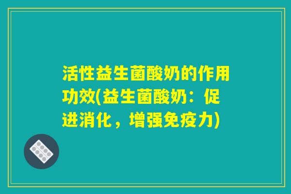 活性益生菌酸奶的作用功效(益生菌酸奶:促进消化,增强免疫力) 活性益生菌酸奶的作用功效(益生菌酸奶:促进消化,增强免疫力)
